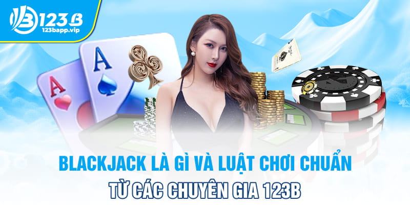 Blackjack Là Gì Và Luật Chơi Chuẩn Từ Các Chuyên Gia 123B