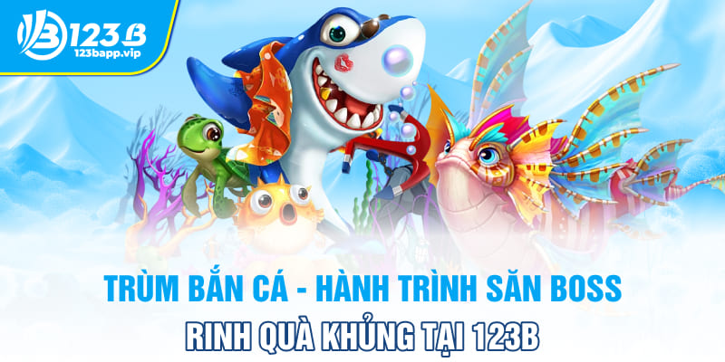 Trùm Bắn Cá - Hành Trình Săn Boss Rinh Quà Khủng Tại 123B